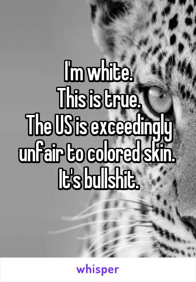 I'm white.
This is true.
The US is exceedingly unfair to colored skin. 
It's bullshit.
