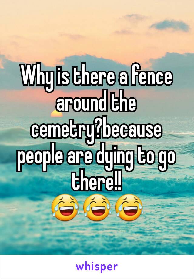 Why is there a fence around the cemetry?because people are dying to go there!!
😂😂😂