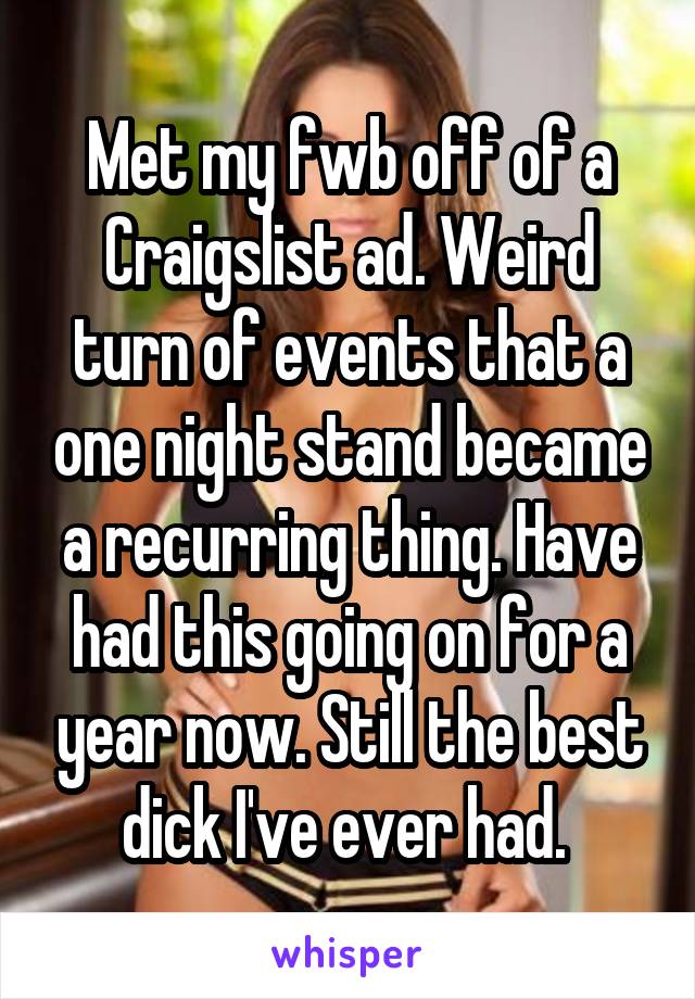 Met my fwb off of a Craigslist ad. Weird turn of events that a one night stand became a recurring thing. Have had this going on for a year now. Still the best dick I've ever had. 