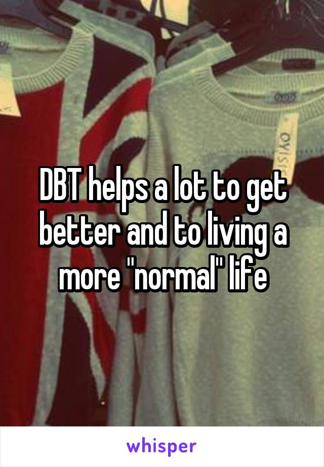 DBT helps a lot to get better and to living a more "normal" life