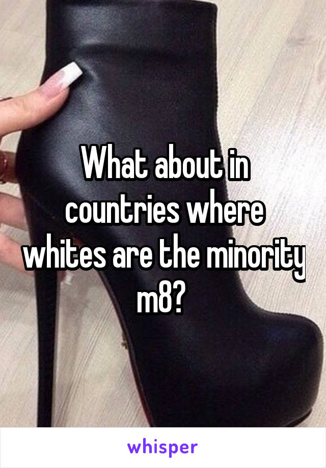 What about in countries where whites are the minority m8? 