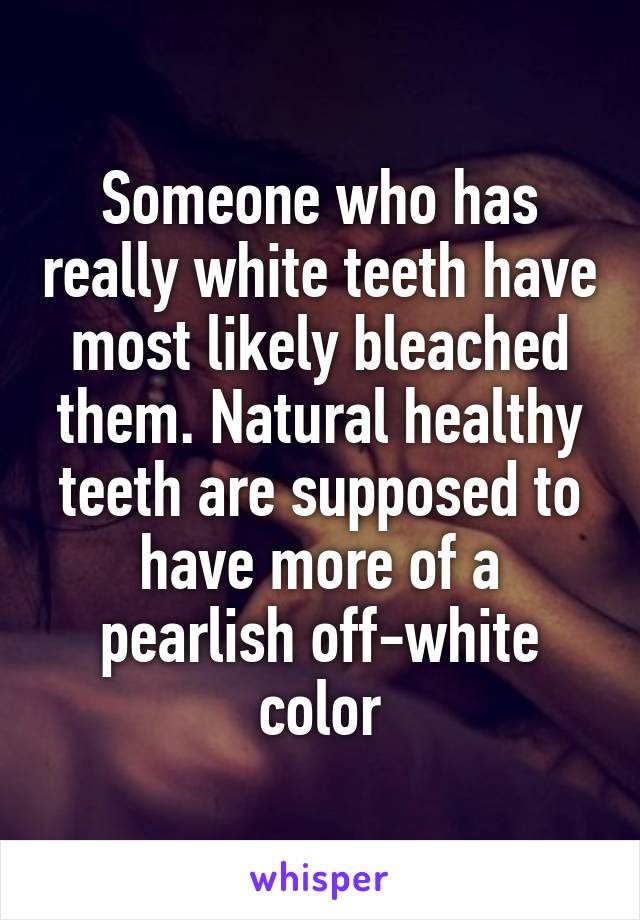 Someone who has really white teeth have most likely bleached them. Natural healthy teeth are supposed to have more of a pearlish off-white color