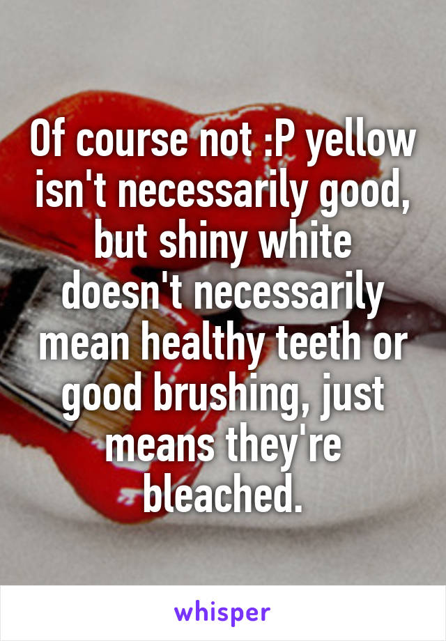 Of course not :P yellow isn't necessarily good, but shiny white doesn't necessarily mean healthy teeth or good brushing, just means they're bleached.