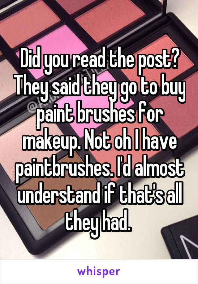 Did you read the post? They said they go to buy paint brushes for makeup. Not oh I have paintbrushes. I'd almost understand if that's all they had. 