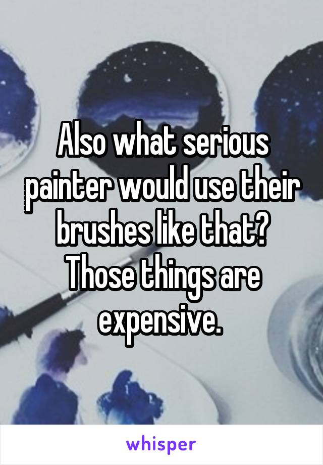 Also what serious painter would use their brushes like that? Those things are expensive. 