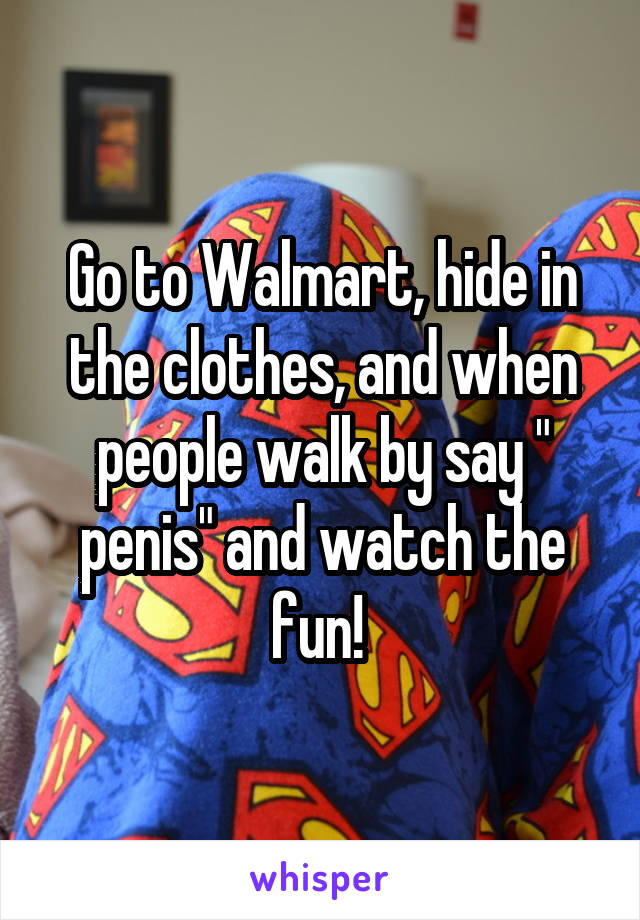 Go to Walmart, hide in the clothes, and when people walk by say " penis" and watch the fun! 