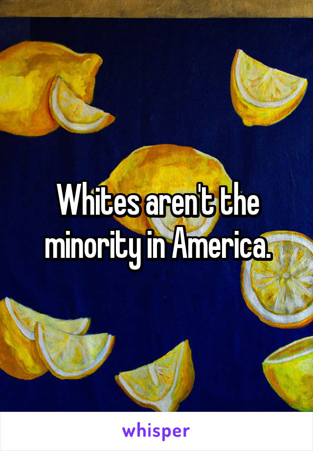 Whites aren't the minority in America.