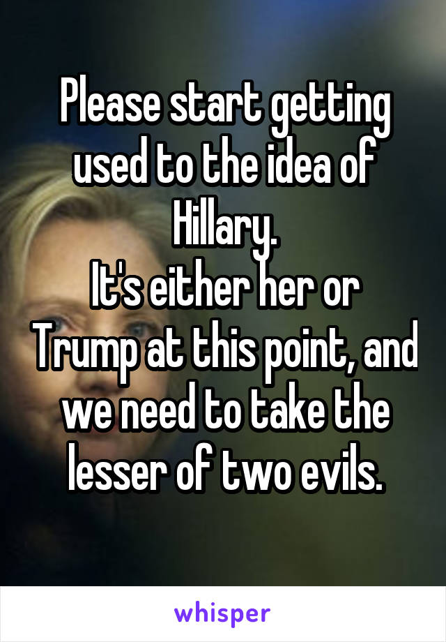 Please start getting used to the idea of Hillary.
It's either her or Trump at this point, and we need to take the lesser of two evils.
