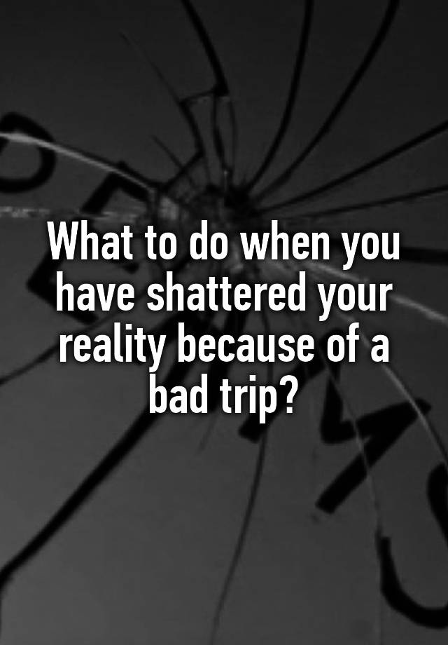 what-to-do-when-you-have-shattered-your-reality-because-of-a-bad-trip