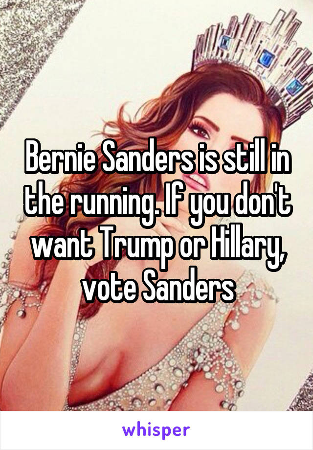 Bernie Sanders is still in the running. If you don't want Trump or Hillary, vote Sanders