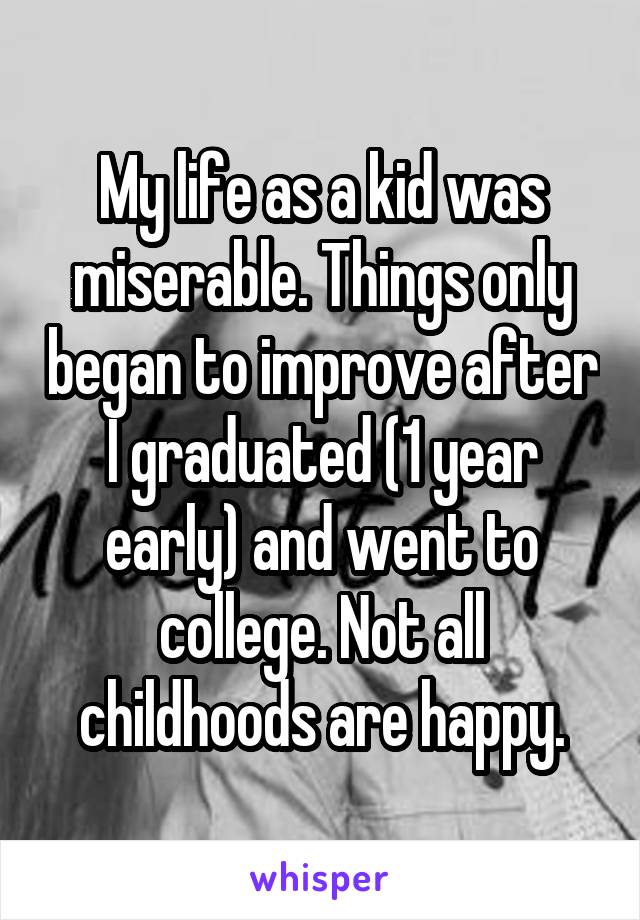 My life as a kid was miserable. Things only began to improve after I graduated (1 year early) and went to college. Not all childhoods are happy.