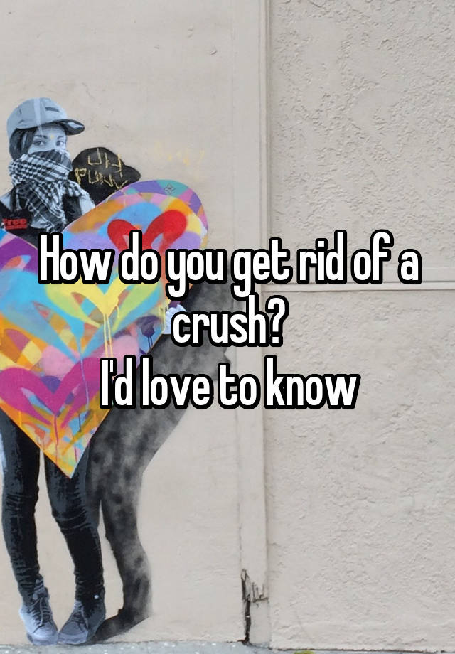 how-do-you-get-rid-of-a-crush-i-d-love-to-know