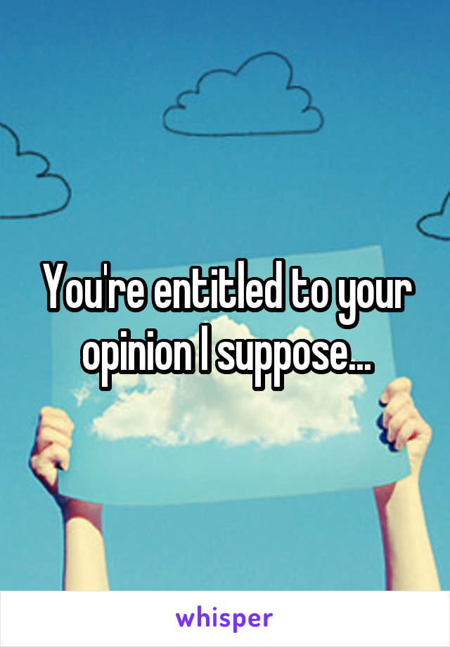 You're entitled to your opinion I suppose...