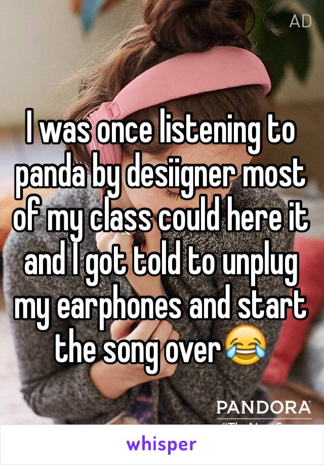 I was once listening to panda by desiigner most of my class could here it and I got told to unplug my earphones and start the song over😂