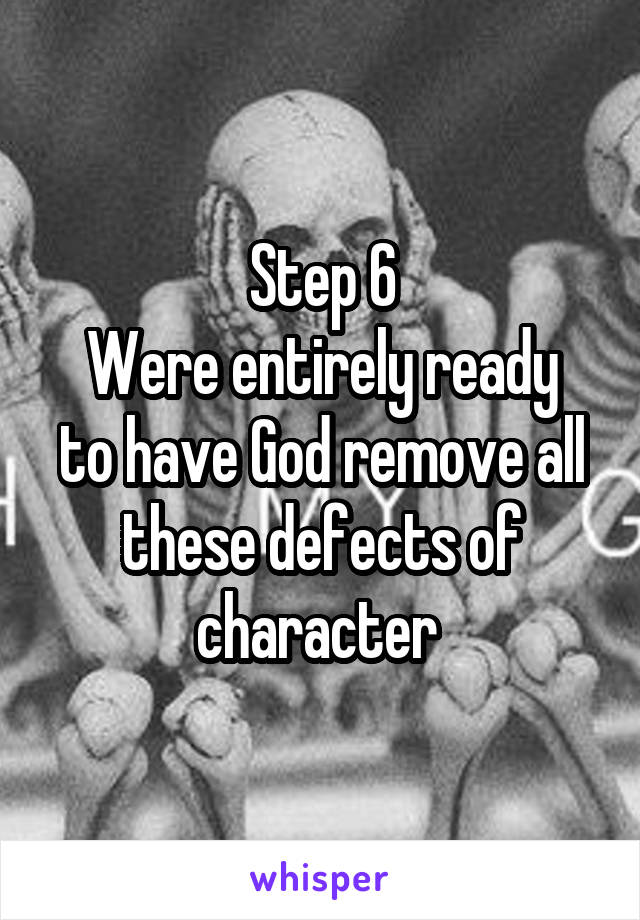 Step 6
Were entirely ready to have God remove all these defects of character 