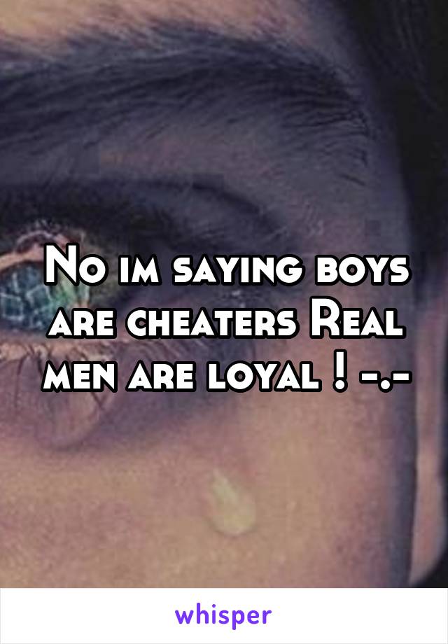 No im saying boys are cheaters Real men are loyal ! -.-