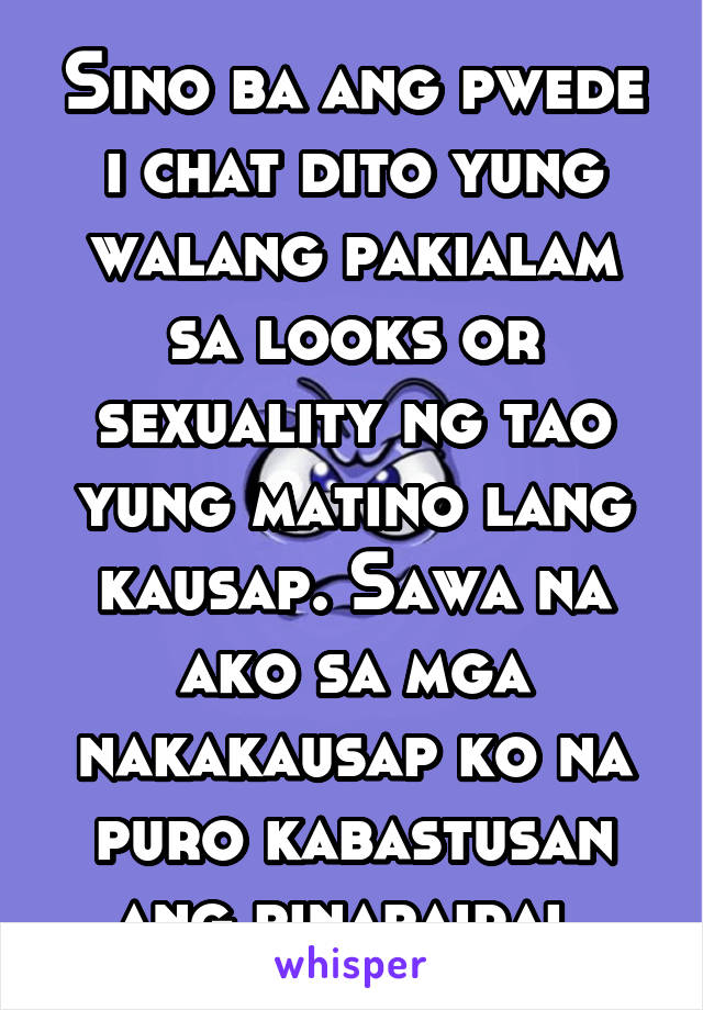 Sino Ba Ang Pwede I Chat Dito Yung Walang Pakialam Sa Looks Or Sexuality Ng Tao Yung Matino Lang