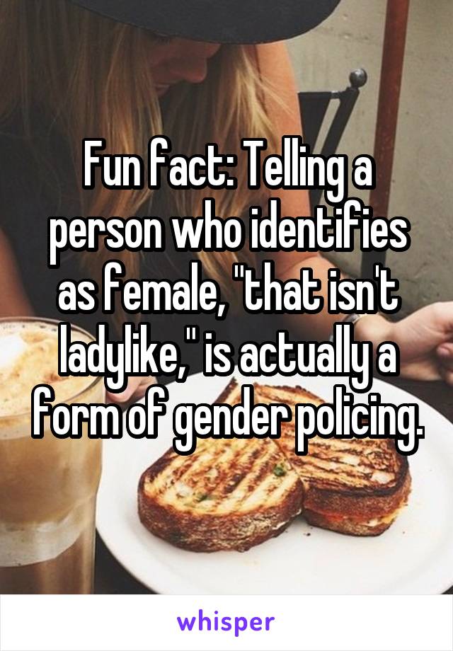 Fun fact: Telling a person who identifies as female, "that isn't ladylike," is actually a form of gender policing. 