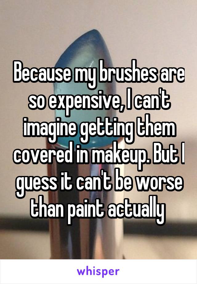 Because my brushes are so expensive, I can't imagine getting them covered in makeup. But I guess it can't be worse than paint actually 