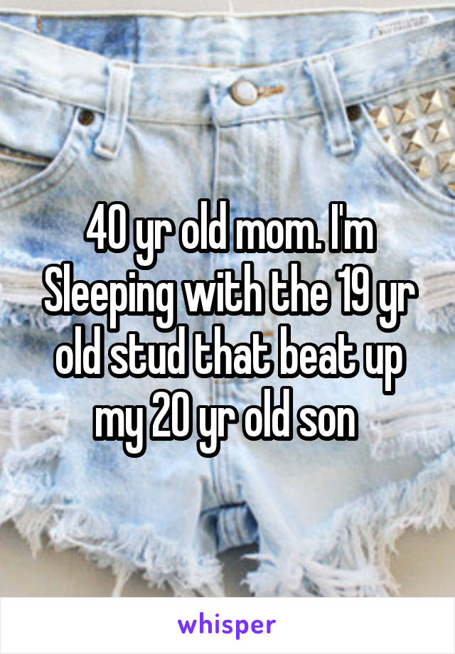 40 yr old mom. I'm
Sleeping with the 19 yr old stud that beat up my 20 yr old son 