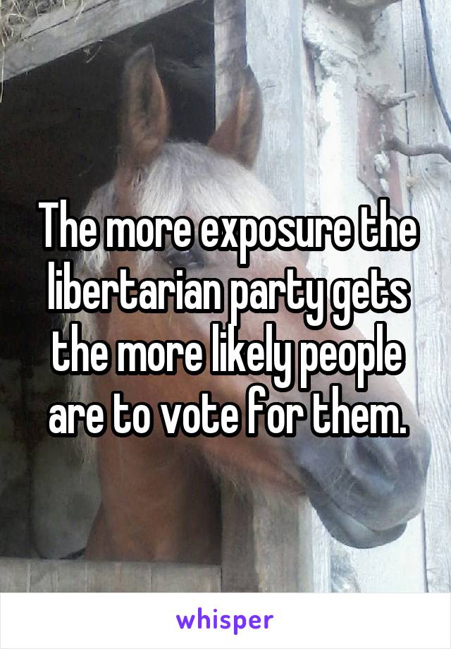 The more exposure the libertarian party gets the more likely people are to vote for them.