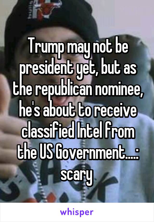 Trump may not be president yet, but as the republican nominee, he's about to receive classified Intel from the US Government....: scary 