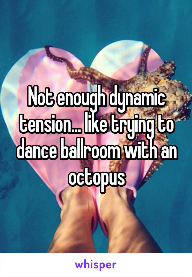 Not enough dynamic tension... like trying to dance ballroom with an octopus