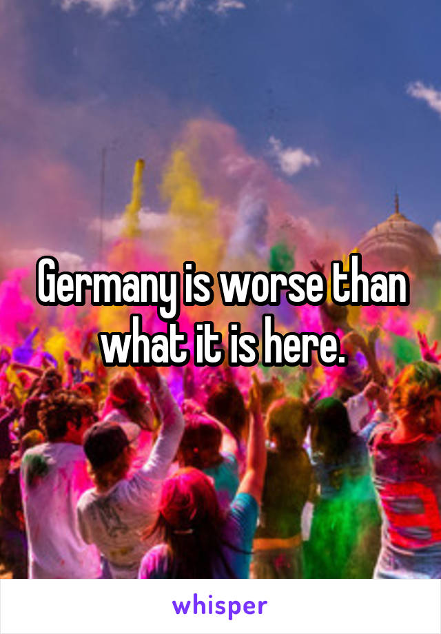 Germany is worse than what it is here.