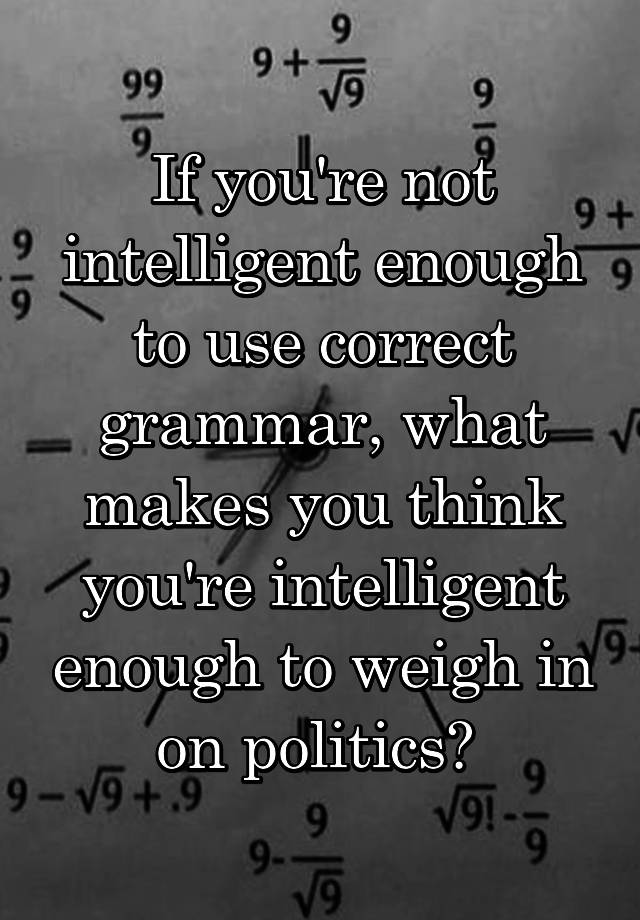 if-you-re-not-intelligent-enough-to-use-correct-grammar-what-makes-you