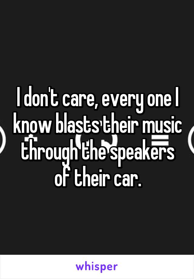 I don't care, every one I know blasts their music through the speakers of their car.