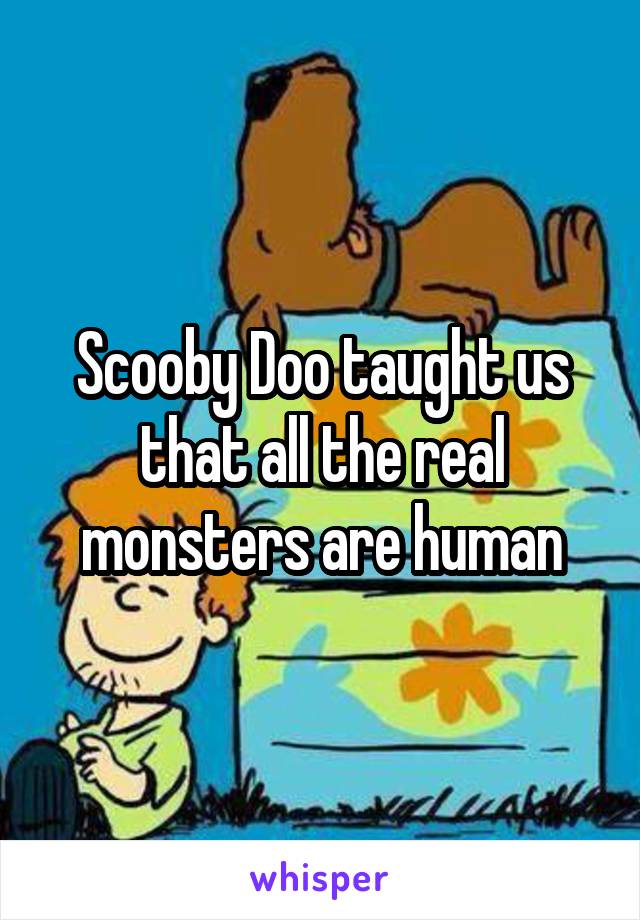 Scooby Doo taught us that all the real monsters are human