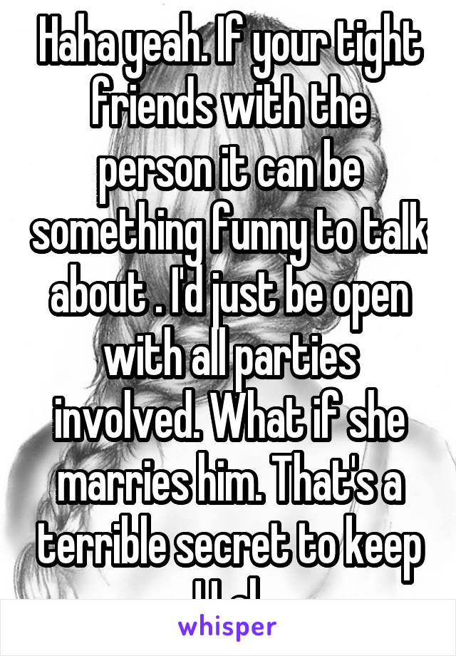 Haha yeah. If your tight friends with the person it can be something funny to talk about . I'd just be open with all parties involved. What if she marries him. That's a terrible secret to keep ! Lol 