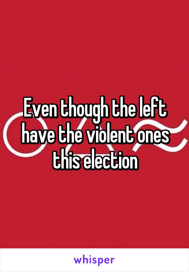 Even though the left have the violent ones this election