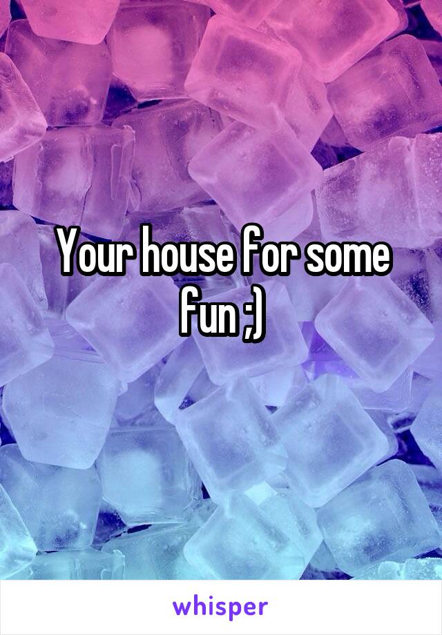 Your house for some fun ;)
