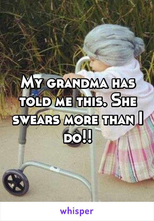 My grandma has told me this. She swears more than I do!!