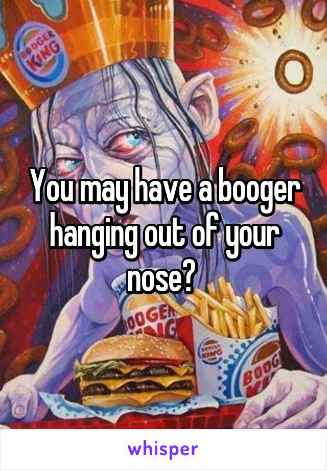 You may have a booger hanging out of your nose? 