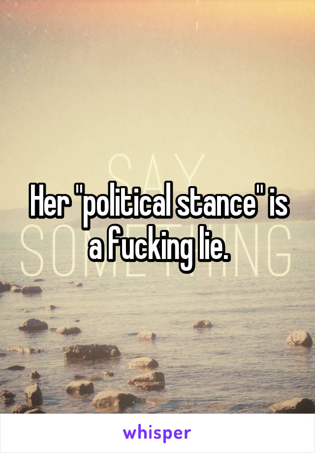 Her "political stance" is a fucking lie.