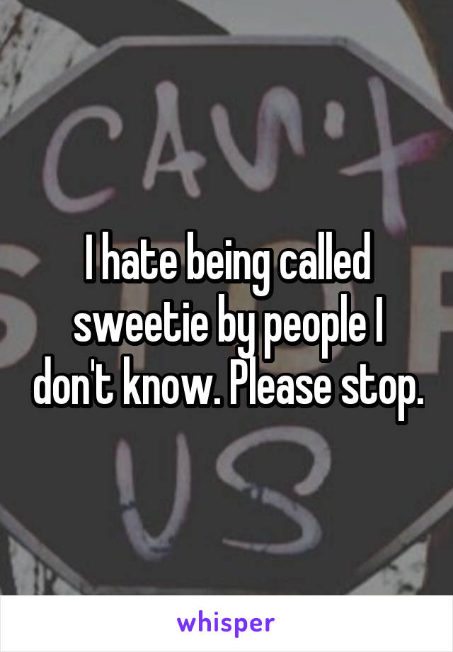 I hate being called sweetie by people I don't know. Please stop.