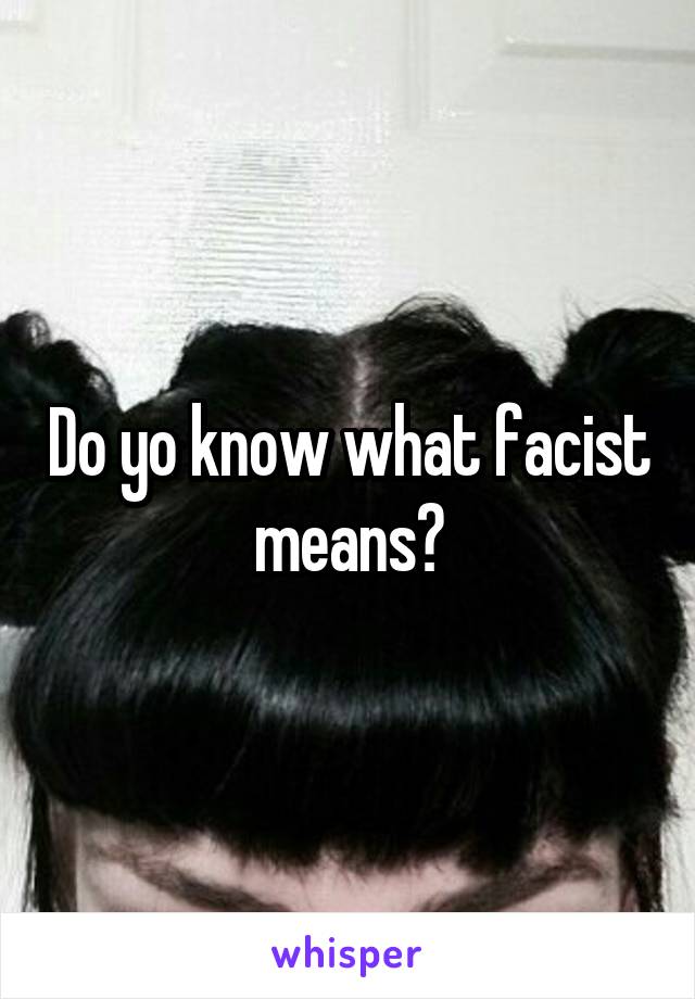 Do yo know what facist means?