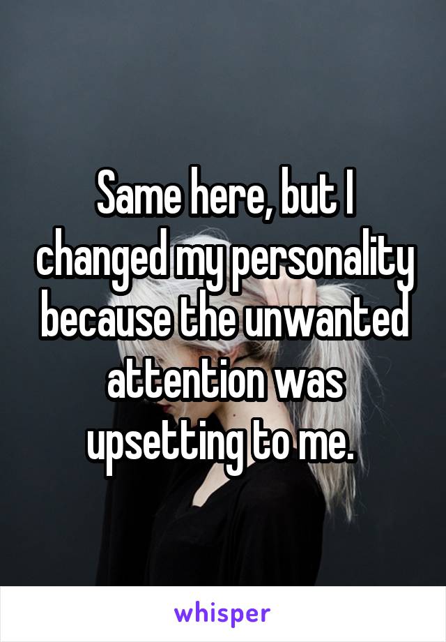 Same here, but I changed my personality because the unwanted attention was upsetting to me. 