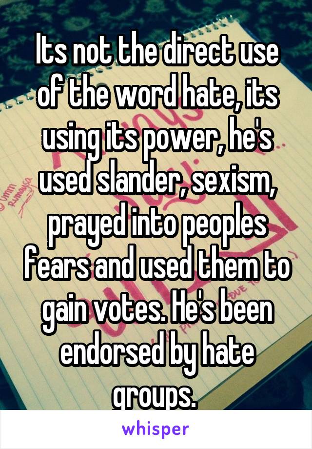 Its not the direct use of the word hate, its using its power, he's used slander, sexism, prayed into peoples fears and used them to gain votes. He's been endorsed by hate groups. 