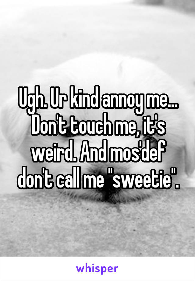 Ugh. Ur kind annoy me... Don't touch me, it's weird. And mos'def don't call me "sweetie".