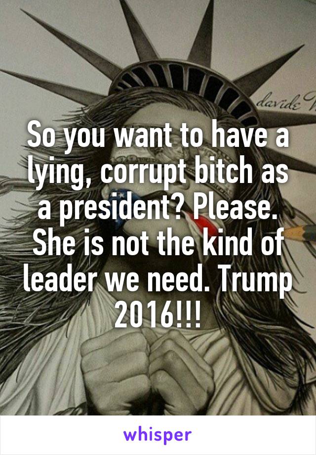 So you want to have a lying, corrupt bitch as a president? Please. She is not the kind of leader we need. Trump 2016!!!