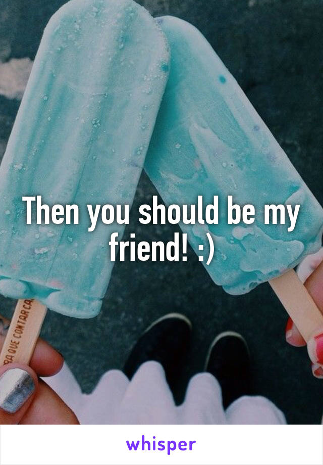 Then you should be my friend! :)