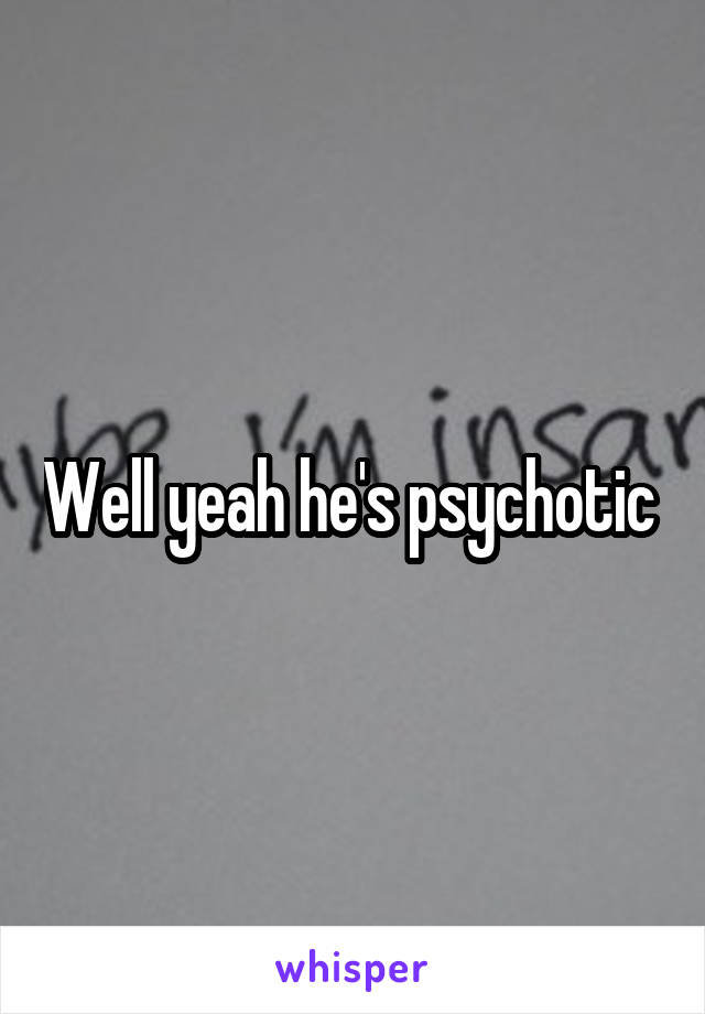 Well yeah he's psychotic 