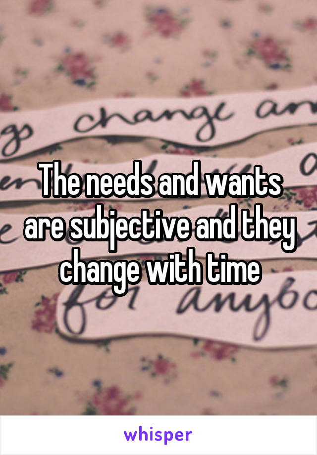 The needs and wants are subjective and they change with time