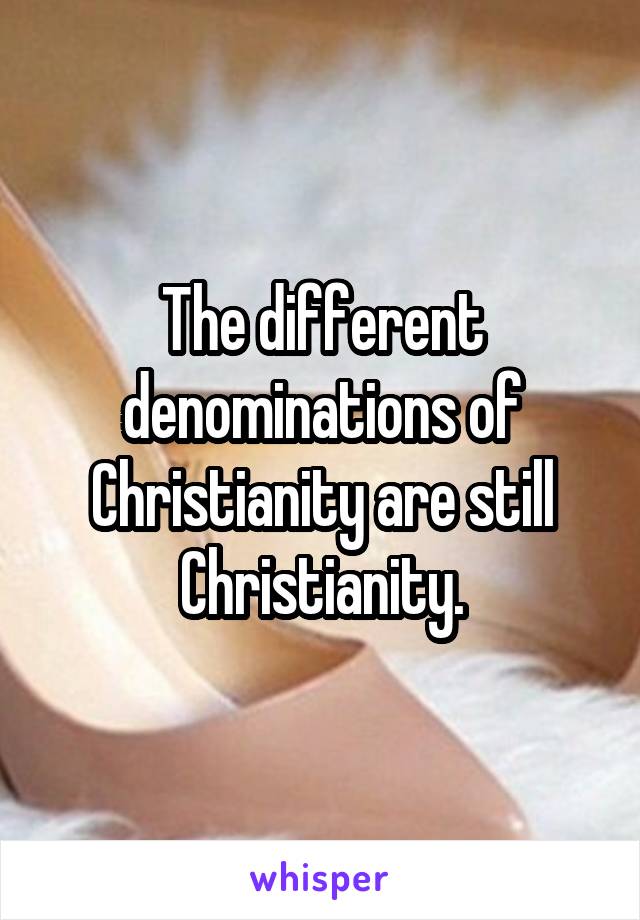 The different denominations of Christianity are still Christianity.