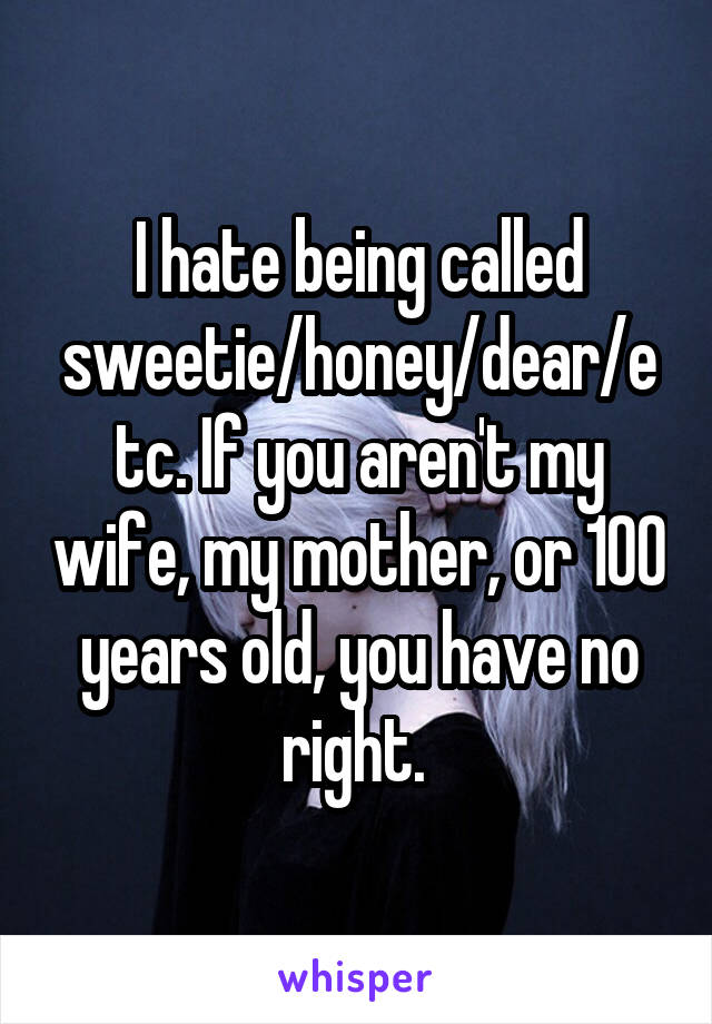 I hate being called sweetie/honey/dear/etc. If you aren't my wife, my mother, or 100 years old, you have no right. 