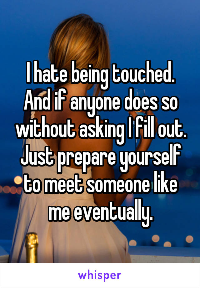 I hate being touched. And if anyone does so without asking I fill out. Just prepare yourself to meet someone like me eventually.