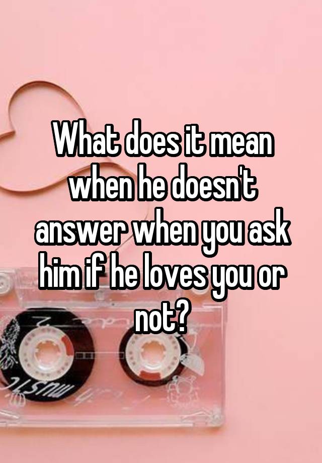 what-does-it-mean-when-he-doesn-t-answer-when-you-ask-him-if-he-loves